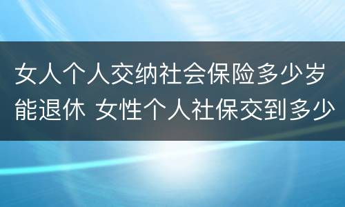女人个人交纳社会保险多少岁能退休 女性个人社保交到多少岁