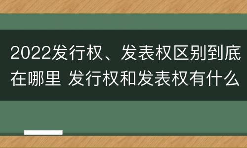 2022发行权、发表权区别到底在哪里 发行权和发表权有什么区别