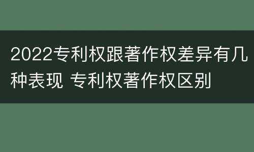 2022专利权跟著作权差异有几种表现 专利权著作权区别