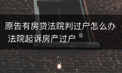 原告有房贷法院判过户怎么办 法院起诉房产过户