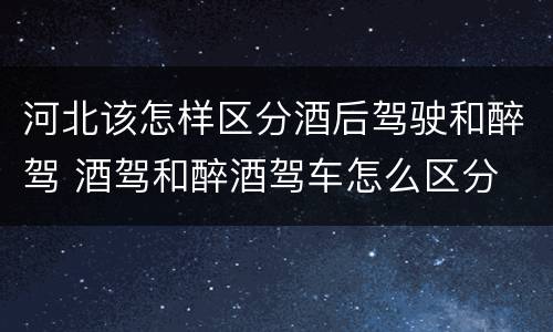 河北该怎样区分酒后驾驶和醉驾 酒驾和醉酒驾车怎么区分