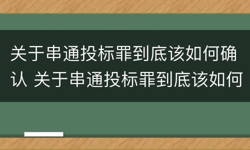 关于串通投标罪到底该如何确认 关于串通投标罪到底该如何确认呢