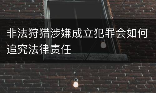 非法狩猎涉嫌成立犯罪会如何追究法律责任