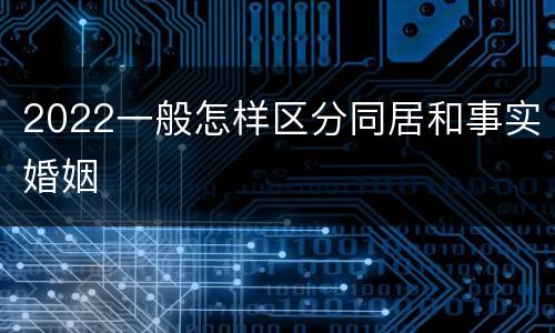 2022一般怎样区分同居和事实婚姻