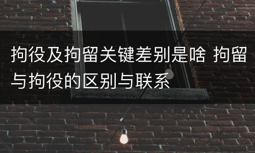 拘役及拘留关键差别是啥 拘留与拘役的区别与联系
