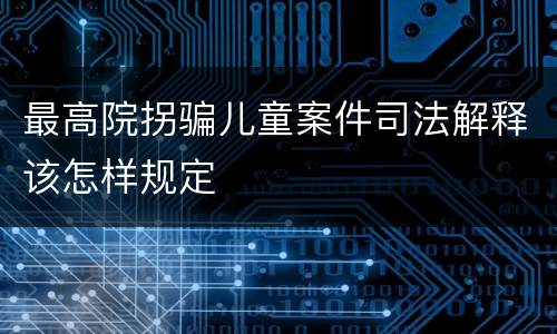 最高院拐骗儿童案件司法解释该怎样规定