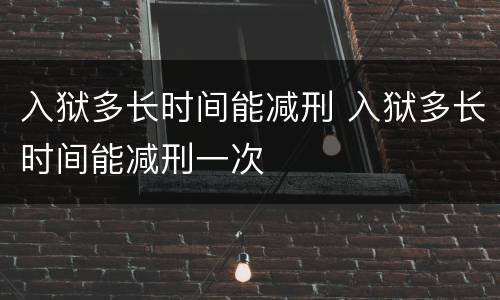 入狱多长时间能减刑 入狱多长时间能减刑一次