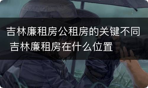 吉林廉租房公租房的关键不同 吉林廉租房在什么位置