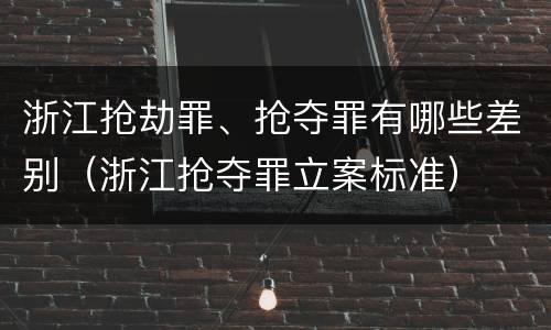 浙江抢劫罪、抢夺罪有哪些差别（浙江抢夺罪立案标准）