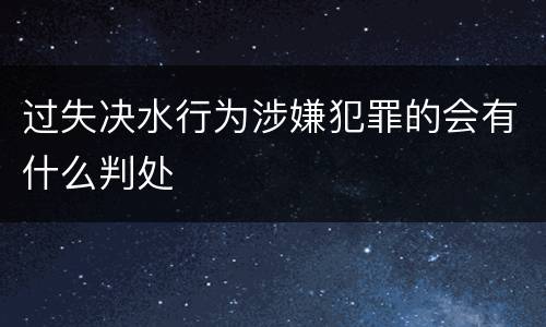 过失决水行为涉嫌犯罪的会有什么判处