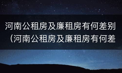 河南公租房及廉租房有何差别（河南公租房及廉租房有何差别呢）