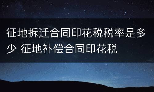征地拆迁合同印花税税率是多少 征地补偿合同印花税