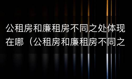 公租房和廉租房不同之处体现在哪（公租房和廉租房不同之处体现在哪方面）