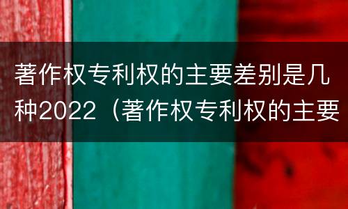 著作权专利权的主要差别是几种2022（著作权专利权的主要差别是几种2022年的）