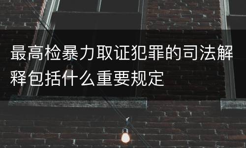 最高检暴力取证犯罪的司法解释包括什么重要规定