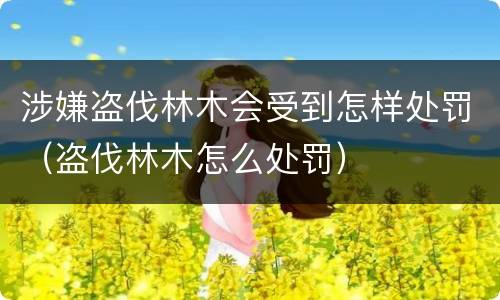 涉嫌盗伐林木会受到怎样处罚（盗伐林木怎么处罚）