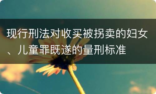 现行刑法对收买被拐卖的妇女、儿童罪既遂的量刑标准