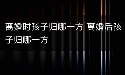 离婚时孩子归哪一方 离婚后孩子归哪一方