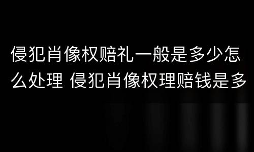 侵犯肖像权赔礼一般是多少怎么处理 侵犯肖像权理赔钱是多少
