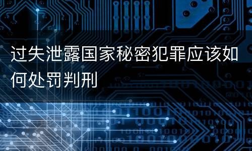 过失泄露国家秘密犯罪应该如何处罚判刑