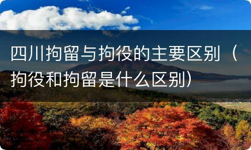 四川拘留与拘役的主要区别（拘役和拘留是什么区别）