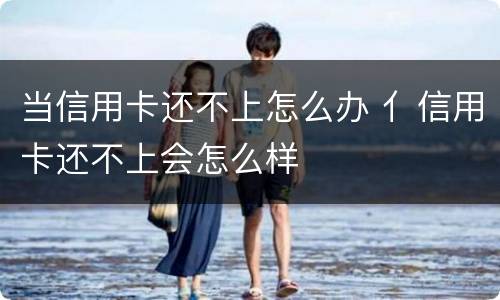 当信用卡还不上怎么办 亻信用卡还不上会怎么样