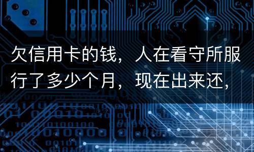 欠信用卡的钱，人在看守所服行了多少个月，现在出来还，还需要付利率吗。