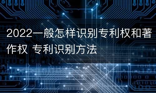 2022一般怎样识别专利权和著作权 专利识别方法