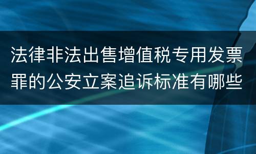 法律非法出售增值税专用发票罪的公安立案追诉标准有哪些