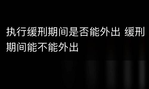 执行缓刑期间是否能外出 缓刑期间能不能外出