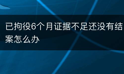 已拘役6个月证据不足还没有结案怎么办