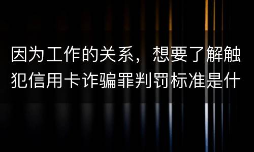 因为工作的关系，想要了解触犯信用卡诈骗罪判罚标准是什么