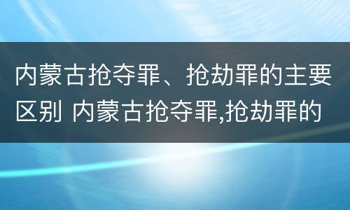 内蒙古抢夺罪、抢劫罪的主要区别 内蒙古抢夺罪,抢劫罪的主要区别是