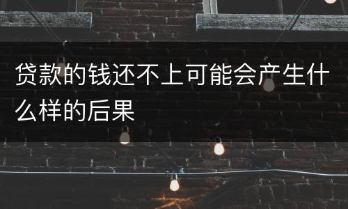 贷款的钱还不上可能会产生什么样的后果
