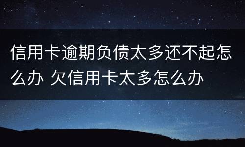 信用卡逾期负债太多还不起怎么办 欠信用卡太多怎么办