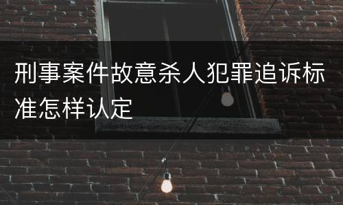 刑事案件故意杀人犯罪追诉标准怎样认定