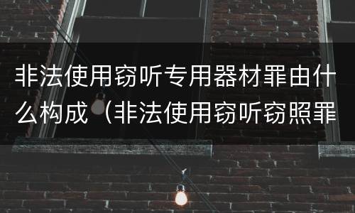 非法使用窃听专用器材罪由什么构成（非法使用窃听窃照罪判例）