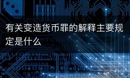 有关变造货币罪的解释主要规定是什么