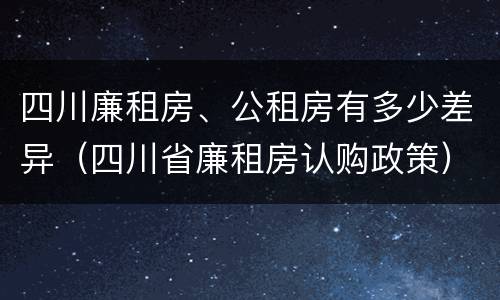 四川廉租房、公租房有多少差异（四川省廉租房认购政策）