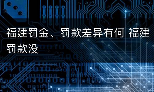 福建罚金、罚款差异有何 福建罚款没