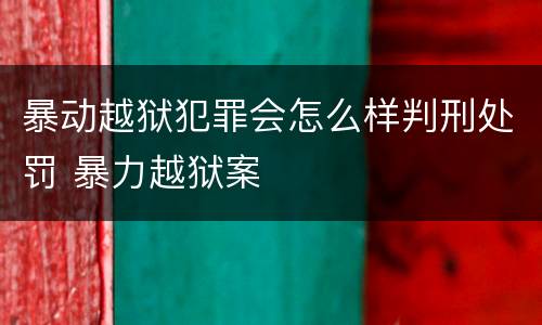 暴动越狱犯罪会怎么样判刑处罚 暴力越狱案