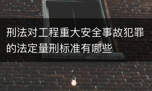 刑法对工程重大安全事故犯罪的法定量刑标准有哪些