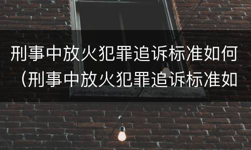 刑事中放火犯罪追诉标准如何（刑事中放火犯罪追诉标准如何计算）