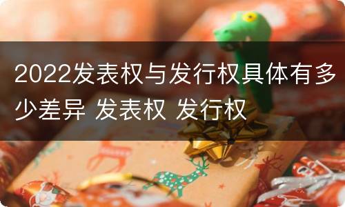 2022发表权与发行权具体有多少差异 发表权 发行权