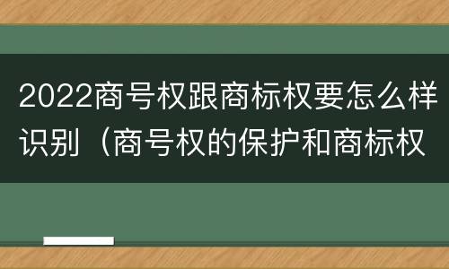 2022商号权跟商标权要怎么样识别（商号权的保护和商标权的保护一样是全国性范围的）
