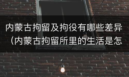 内蒙古拘留及拘役有哪些差异（内蒙古拘留所里的生活是怎么样的）