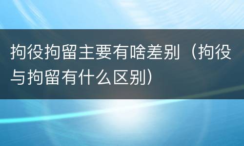 拘役拘留主要有啥差别（拘役与拘留有什么区别）