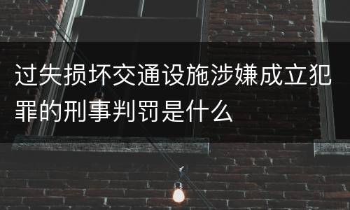 过失损坏交通设施涉嫌成立犯罪的刑事判罚是什么