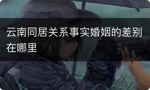 云南同居关系事实婚姻的差别在哪里