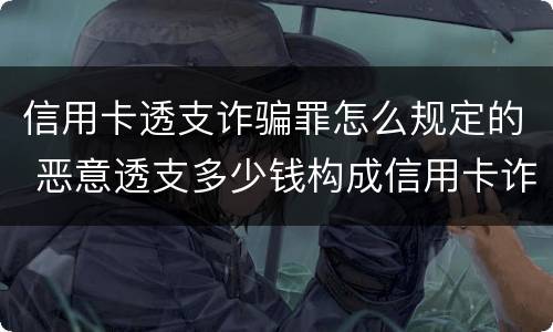 信用卡透支诈骗罪怎么规定的 恶意透支多少钱构成信用卡诈骗罪